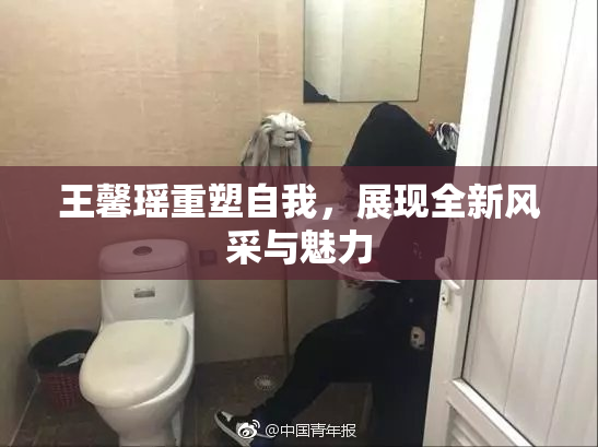 王馨瑶重塑自我，展现全新风采与魅力
