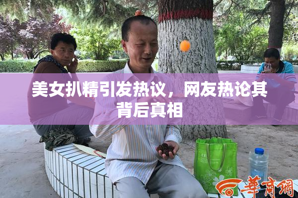 美女扒精引发热议，网友热论其背后真相