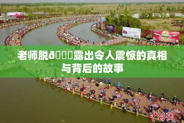 老师脱👙露出令人震惊的真相与背后的故事