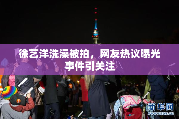 徐艺洋洗澡被拍，网友热议曝光事件引关注
