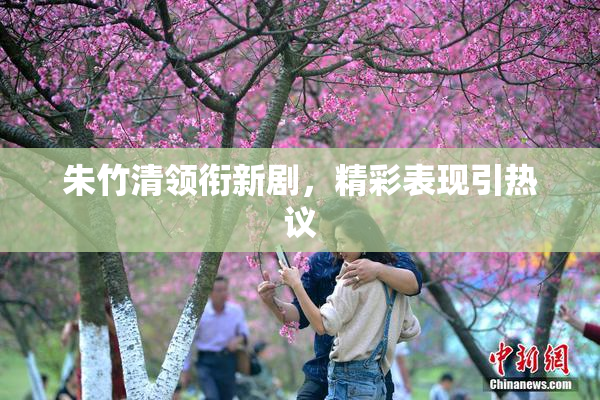 朱竹清领衔新剧，精彩表现引热议