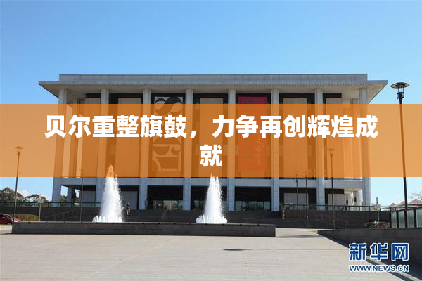 贝尔重整旗鼓，力争再创辉煌成就