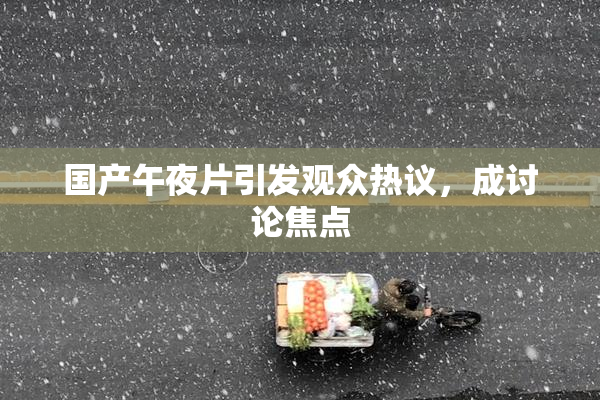 国产午夜片引发观众热议，成讨论焦点