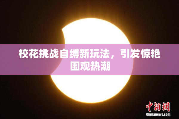 校花挑战自缚新玩法，引发惊艳围观热潮