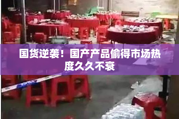 国货逆袭！国产产品偷得市场热度久久不衰
