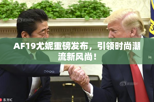 AF19尤妮重磅发布，引领时尚潮流新风尚！