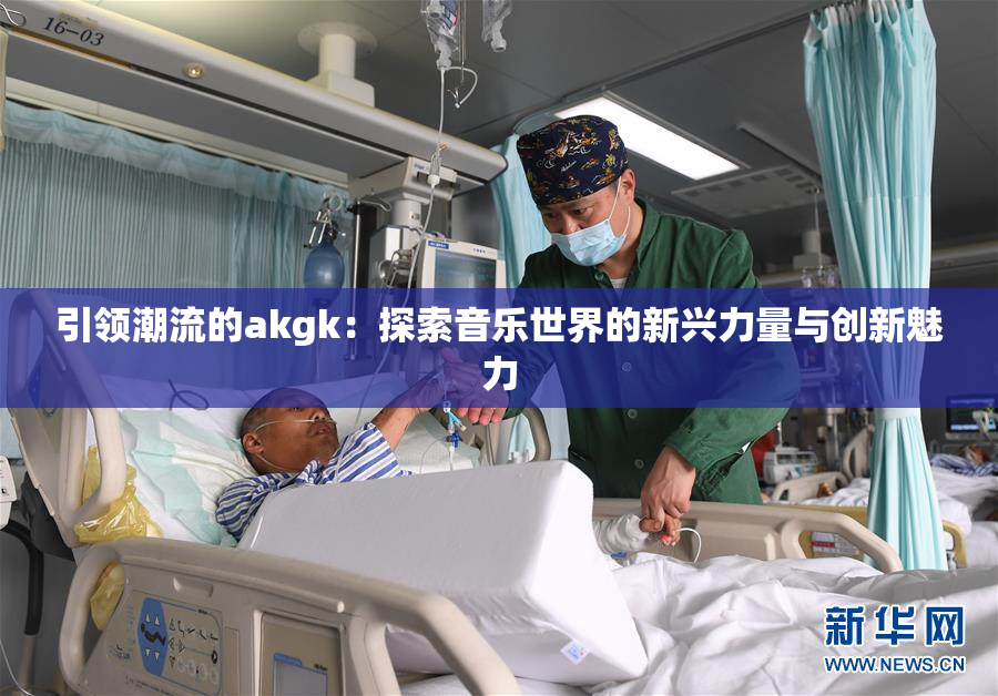 引领潮流的akgk：探索音乐世界的新兴力量与创新魅力