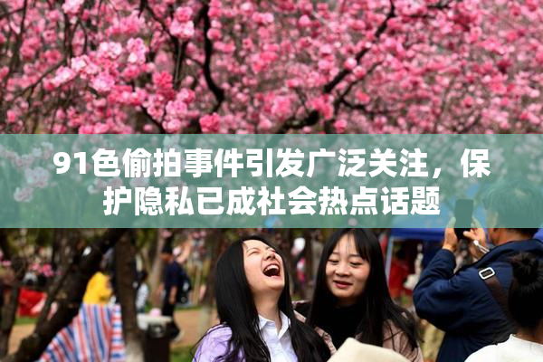 91色偷拍事件引发广泛关注，保护隐私已成社会热点话题