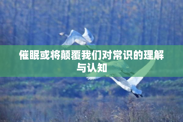 催眠或将颠覆我们对常识的理解与认知