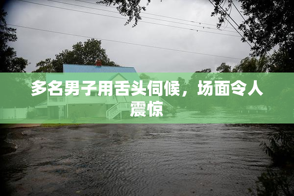 多名男子用舌头伺候，场面令人震惊