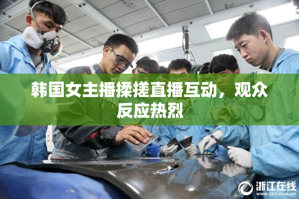 韩国女主播揉搓直播互动，观众反应热烈