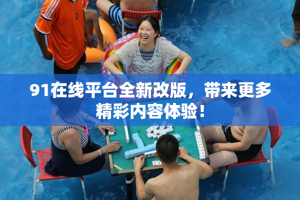 91在线平台全新改版，带来更多精彩内容体验！