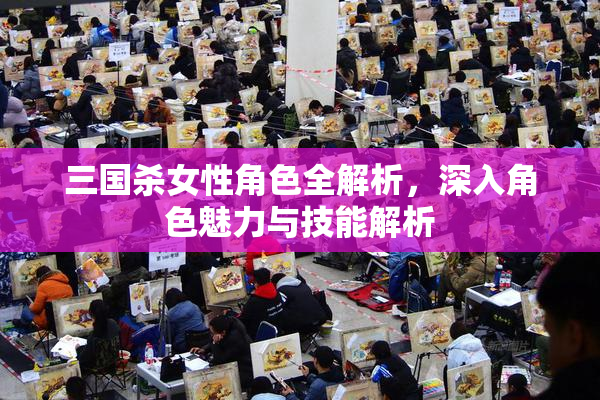 三国杀女性角色全解析，深入角色魅力与技能解析