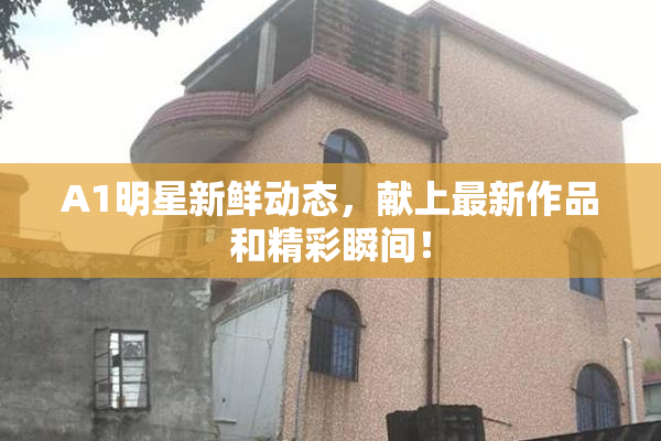 A1明星新鲜动态，献上最新作品和精彩瞬间！