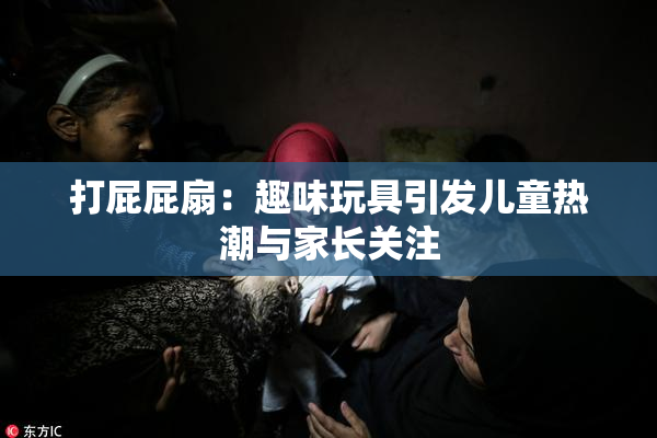 打屁屁扇：趣味玩具引发儿童热潮与家长关注