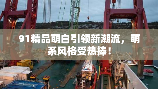 91精品萌白引领新潮流，萌系风格受热捧！