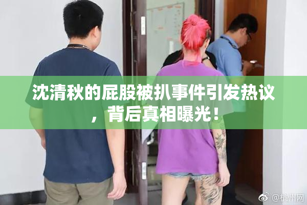 沈清秋的屁股被扒事件引发热议，背后真相曝光！