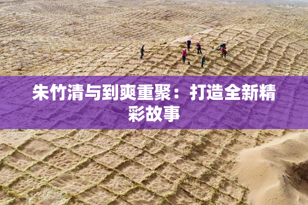 朱竹清与到爽重聚：打造全新精彩故事