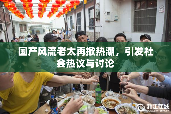 国产风流老太再掀热潮，引发社会热议与讨论