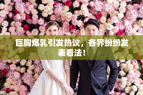 巨胸爆乳引发热议，各界纷纷发表看法！