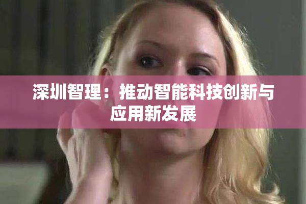 深圳智理：推动智能科技创新与应用新发展
