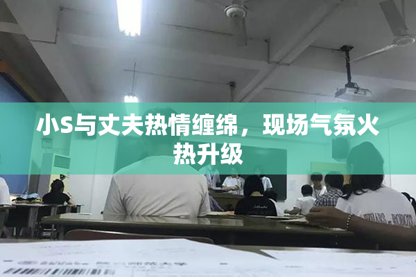 小S与丈夫热情缠绵，现场气氛火热升级