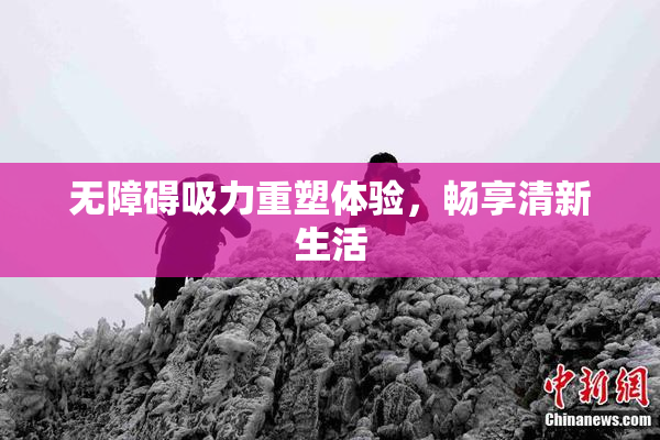 无障碍吸力重塑体验，畅享清新生活