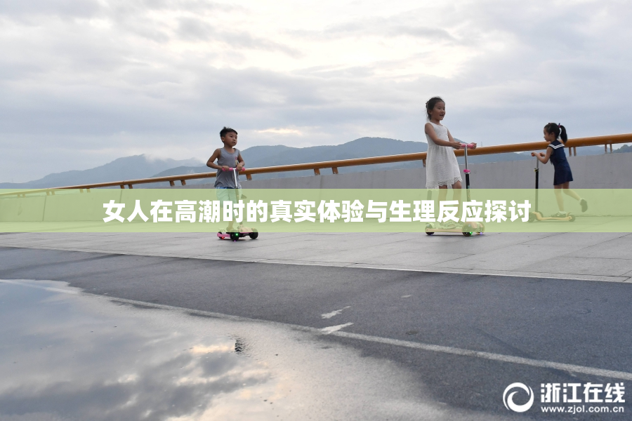 女人在高潮时的真实体验与生理反应探讨