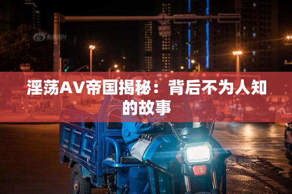 淫荡AV帝国揭秘：背后不为人知的故事