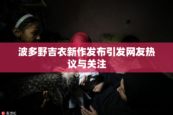 波多野吉衣新作发布引发网友热议与关注