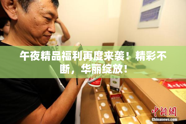 午夜精品福利再度来袭！精彩不断，华丽绽放！