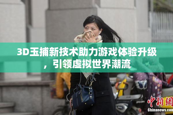 3D玉捕新技术助力游戏体验升级，引领虚拟世界潮流