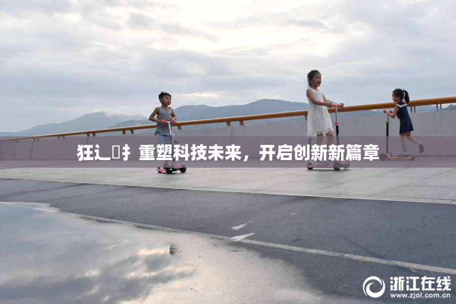 狂辶喿扌重塑科技未来，开启创新新篇章