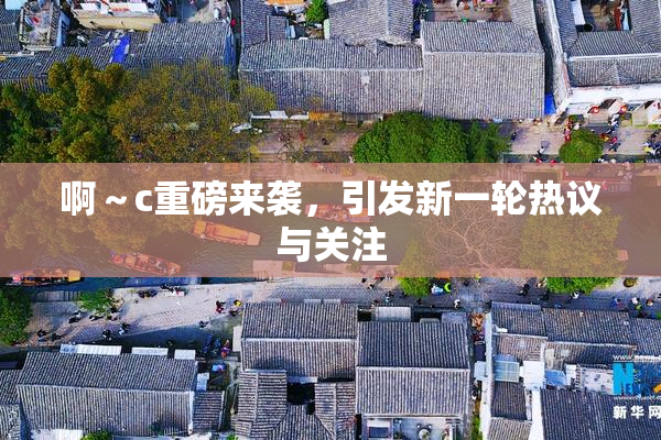 啊～c重磅来袭，引发新一轮热议与关注