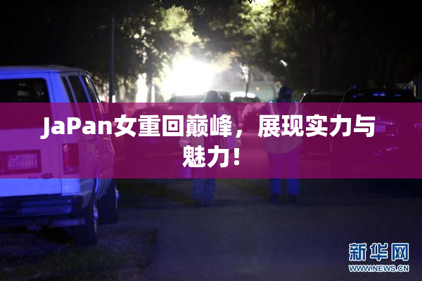 JaPan女重回巅峰，展现实力与魅力！
