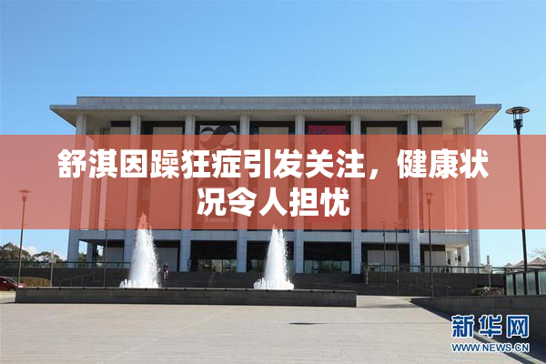 舒淇因躁狂症引发关注，健康状况令人担忧