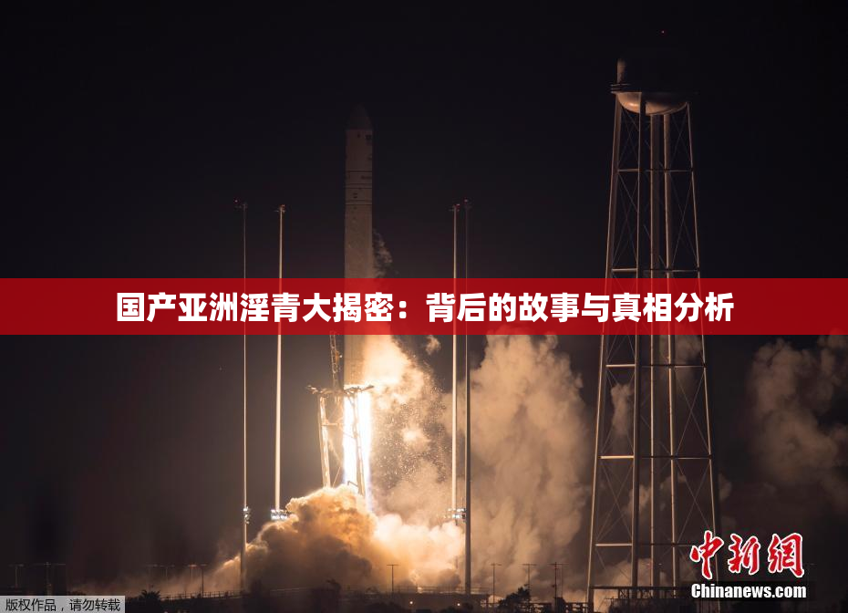 国产亚洲淫青大揭密：背后的故事与真相分析