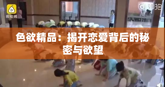 色欲精品：揭开恋爱背后的秘密与欲望