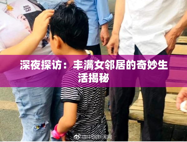 深夜探访：丰满女邻居的奇妙生活揭秘