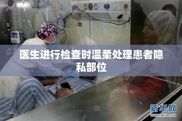 医生进行检查时温柔处理患者隐私部位