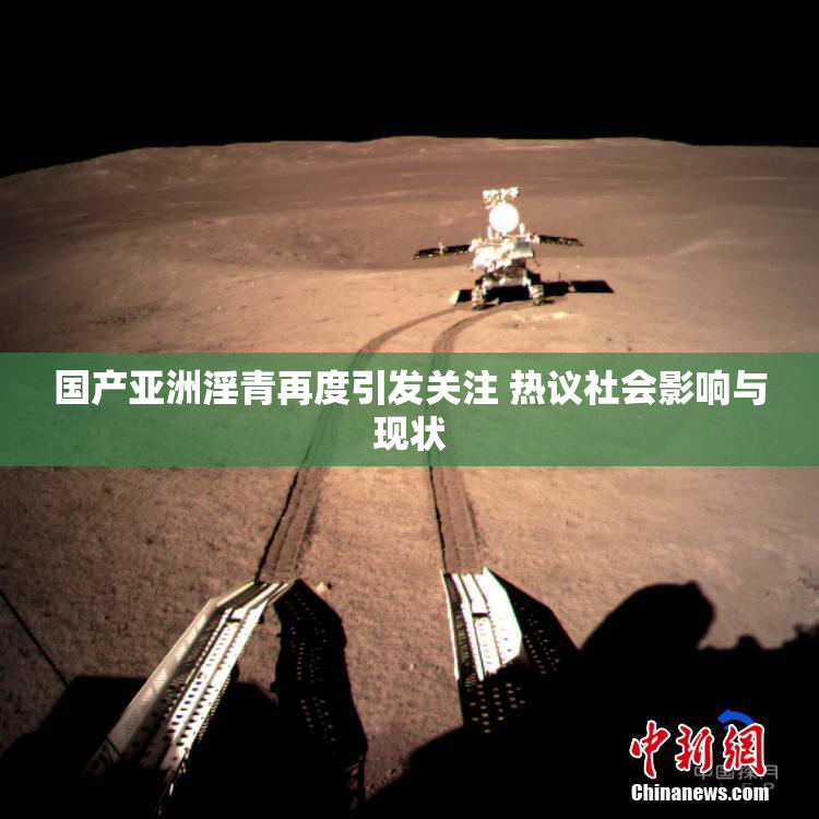 国产亚洲淫青再度引发关注 热议社会影响与现状