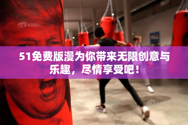 51免费版漫为你带来无限创意与乐趣，尽情享受吧！