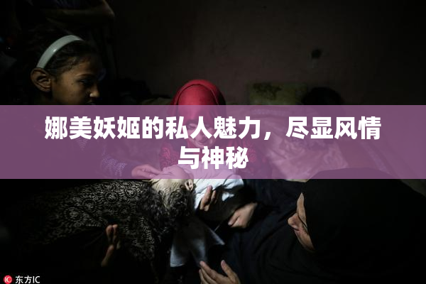娜美妖姬的私人魅力，尽显风情与神秘