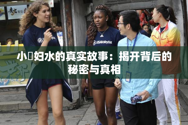 小婬妇水的真实故事：揭开背后的秘密与真相