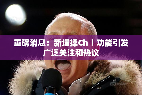 重磅消息：新增搡Chⅰ功能引发广泛关注和热议