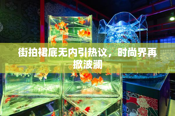 街拍裙底无内引热议，时尚界再掀波澜