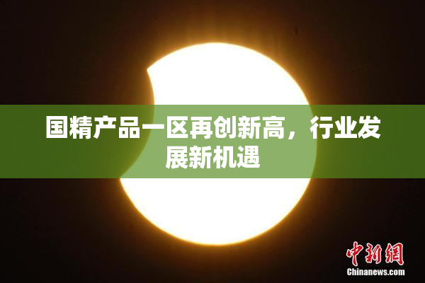 国精产品一区再创新高，行业发展新机遇
