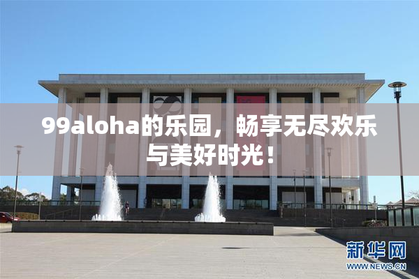 99aloha的乐园，畅享无尽欢乐与美好时光！