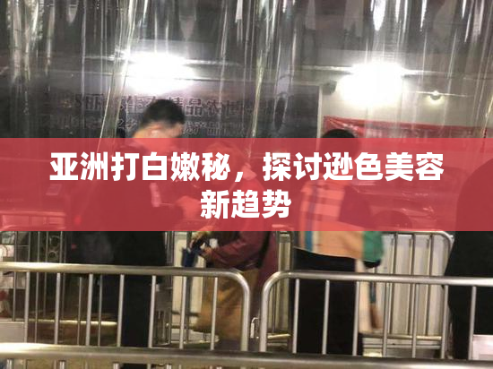 亚洲打白嫩秘，探讨逊色美容新趋势