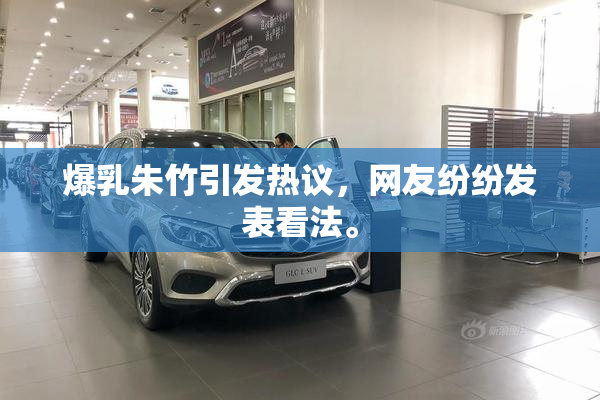 爆乳朱竹引发热议，网友纷纷发表看法。